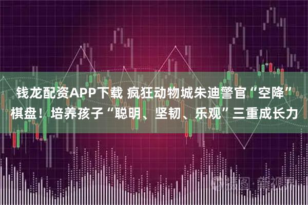 钱龙配资APP下载 疯狂动物城朱迪警官“空降”棋盘！培养孩子“聪明、坚韧、乐观”三重成长力