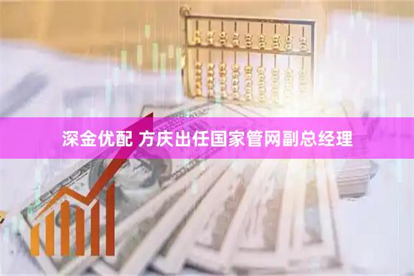 深金优配 方庆出任国家管网副总经理