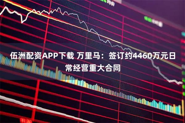 伍洲配资APP下载 万里马：签订约4460万元日常经营重大合同