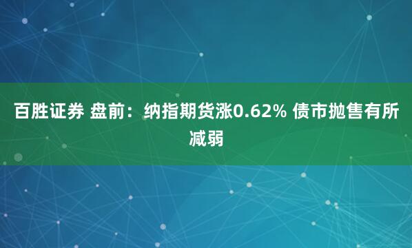 百胜证券 盘前：纳指期货涨0.62% 债市抛售有所减弱