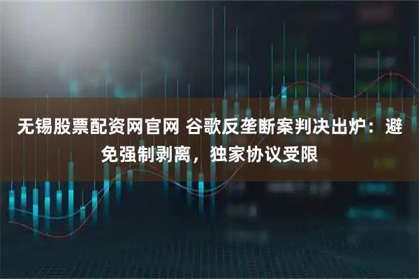 无锡股票配资网官网 谷歌反垄断案判决出炉:避免强制剥离,独家协议受限