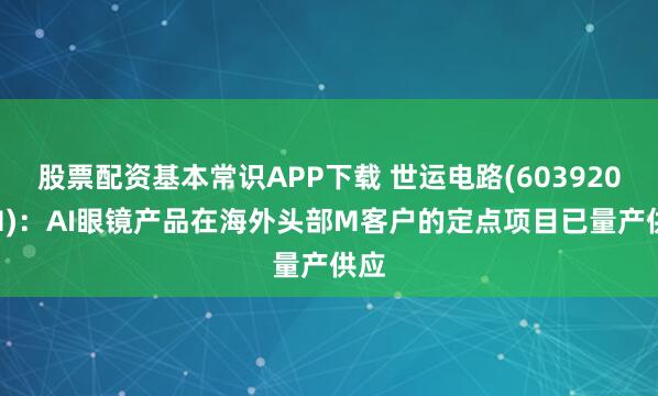股票配资基本常识APP下载 世运电路(603920.SH)：AI眼镜产品在海外头部M客户的定点项目已量产供应