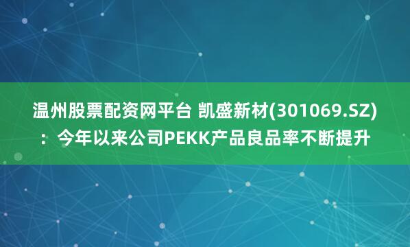 温州股票配资网平台 凯盛新材(301069.SZ)：今年以来公司PEKK产品良品率不断提升