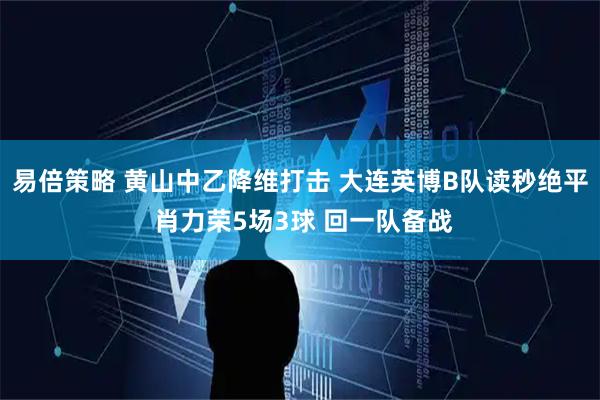 易倍策略 黄山中乙降维打击 大连英博B队读秒绝平 肖力荣5场3球 回一队备战