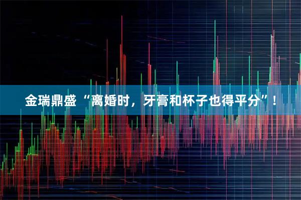 金瑞鼎盛 “离婚时，牙膏和杯子也得平分”！