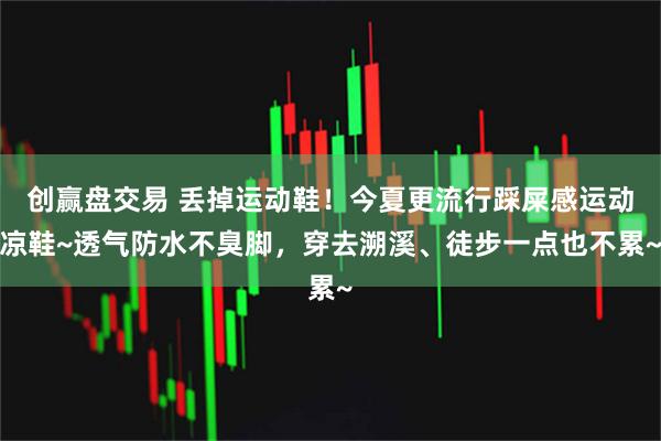 创赢盘交易 丢掉运动鞋！今夏更流行踩屎感运动凉鞋~透气防水不臭脚，穿去溯溪、徒步一点也不累~